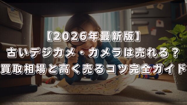 【2026年最新版】古いデジカメ・カメラは売れる？買取相場と高く売るコツ完全ガイド